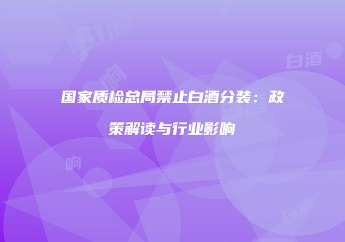 国家质检总局禁止白酒分装：政策解读与行业影响