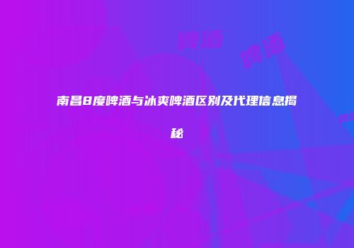 南昌8度啤酒与冰爽啤酒区别及代理信息揭秘