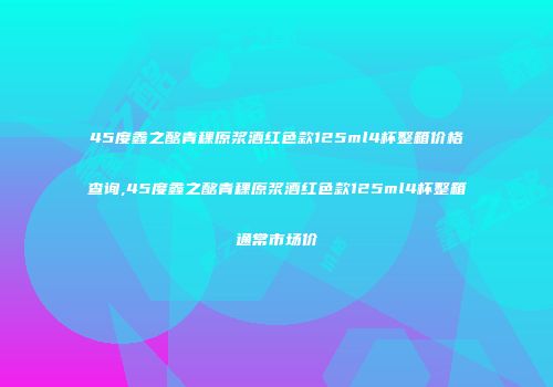 45度鑫之酩青稞原浆酒红色款125ml4杯整箱价格查询,45度鑫之酩青稞原浆酒红色款125ml4杯整箱通常市场价