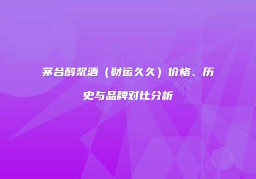 茅台醇浆酒（财运久久）价格、历史与品牌对比分析