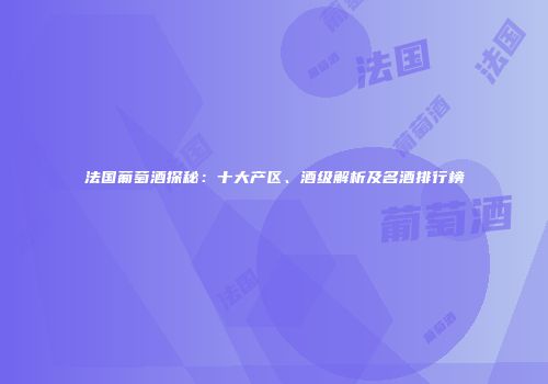 法国葡萄酒探秘：十大产区、酒级解析及名酒排行榜