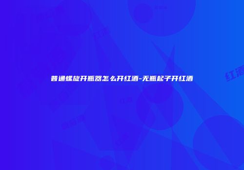 普通螺旋开瓶器怎么开红酒-无瓶起子开红酒