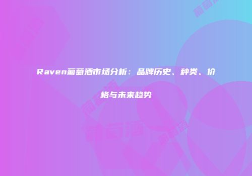 Raven葡萄酒市场分析：品牌历史、种类、价格与未来趋势