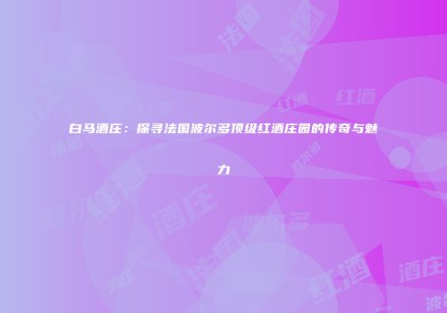 白马酒庄：探寻法国波尔多顶级红酒庄园的传奇与魅力