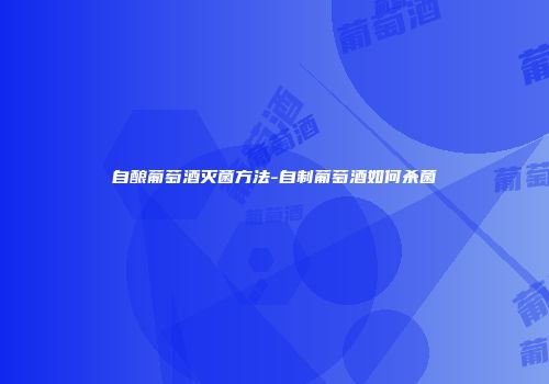 自酿葡萄酒灭菌方法-自制葡萄酒如何杀菌