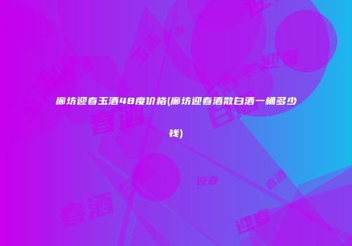 廊坊迎春玉酒48度价格(廊坊迎春酒散白酒一桶多少钱)
