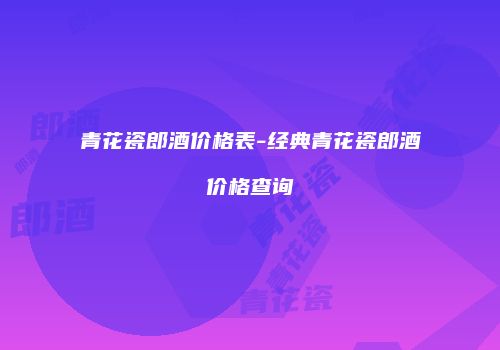 青花瓷郎酒价格表-经典青花瓷郎酒价格查询