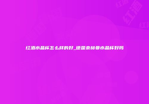 红酒水晶杯怎么样的好_德国奈赫曼水晶杯好吗