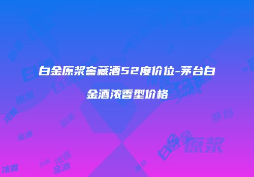 白金原浆窖藏酒52度价位-茅台白金酒浓香型价格