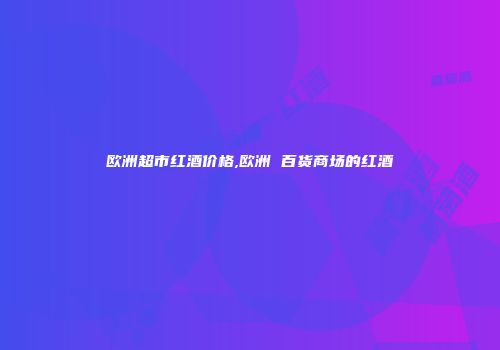 欧洲超市红酒价格,欧洲 百货商场的红酒