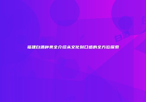 福建白酒种类全介绍从文化到口感的全方位探索