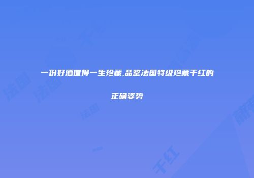 一份好酒值得一生珍藏,品鉴法国特级珍藏干红的正确姿势