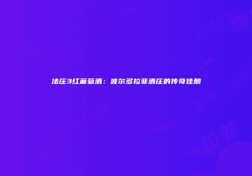 法庄3红葡萄酒：波尔多拉菲酒庄的传奇佳酿