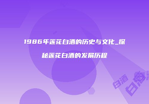 1986年莲花白酒的历史与文化_探秘莲花白酒的发展历程
