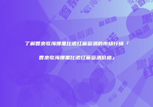 了解香奈歌海娜黑比诺红葡萄酒的市场行情「香奈歌海娜黑比诺红葡萄酒价格」