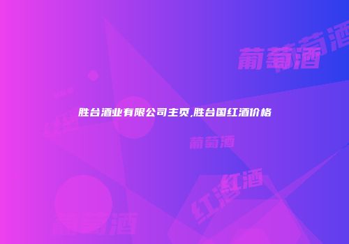 胜台酒业有限公司主页,胜台国红酒价格