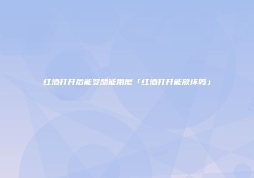 红酒打开后能变醋能用麽「红酒打开能放坏吗」