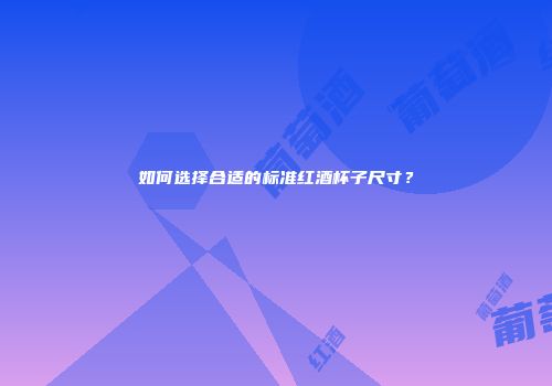 如何选择合适的标准红酒杯子尺寸？