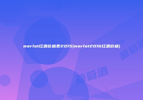 merlot红酒价格表2015(merlot2016红酒价格)