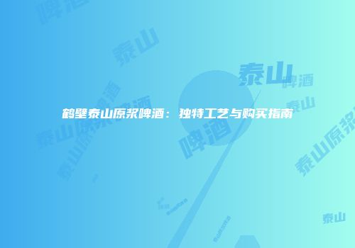 鹤壁泰山原浆啤酒：独特工艺与购买指南