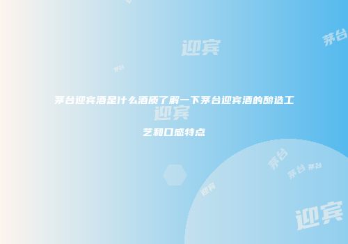 茅台迎宾酒是什么酒质了解一下茅台迎宾酒的酿造工艺和口感特点