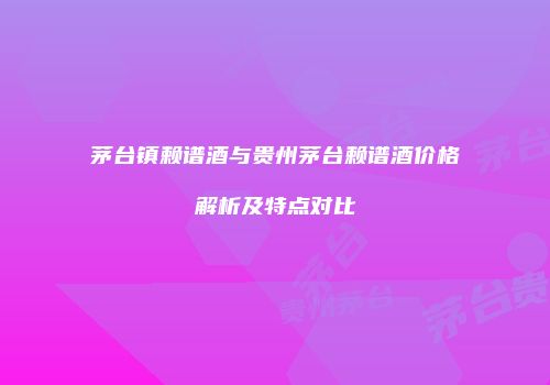 茅台镇赖谱酒与贵州茅台赖谱酒价格解析及特点对比