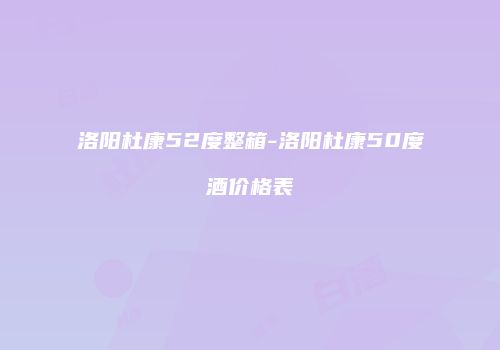 洛阳杜康52度整箱-洛阳杜康50度酒价格表