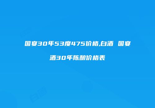 国宴30年53度475价格,白酒 国宴酒30年陈酿价格表