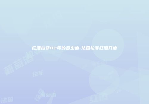 红酒拉菲82年的多少度-法国拉菲红酒几度