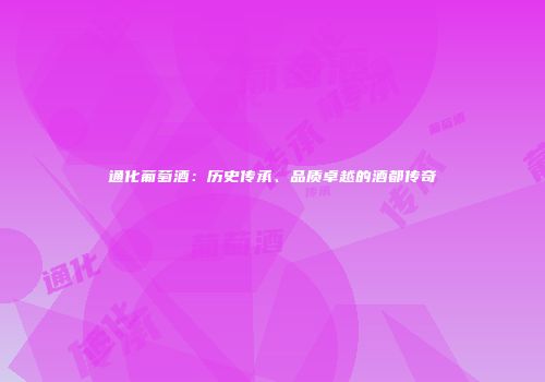 通化葡萄酒：历史传承、品质卓越的酒都传奇