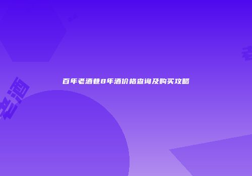 百年老酒巷8年酒价格查询及购买攻略
