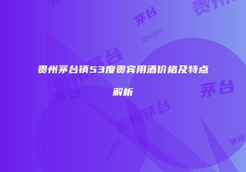 贵州茅台镇53度贵宾用酒价格及特点解析