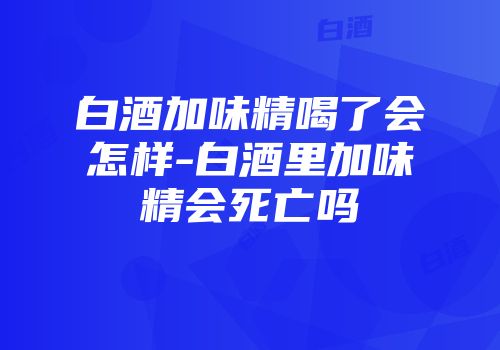 白酒加味精喝了会怎样-白酒里加味精会死亡吗