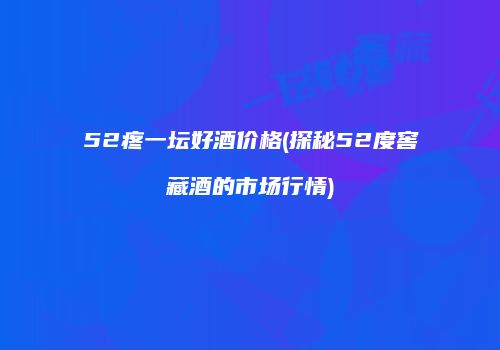 52疼一坛好酒价格(探秘52度窖藏酒的市场行情)