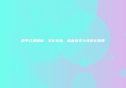百年红酒探秘：文化价值、品味选择与性价比指南