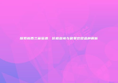 探索新西兰葡萄酒：价格查询与最受欢迎品种解析