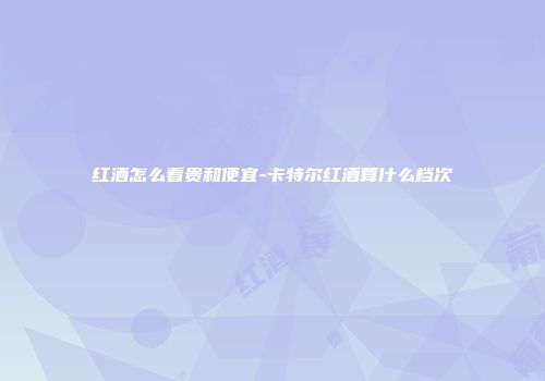 红酒怎么看贵和便宜-卡特尔红酒算什么档次