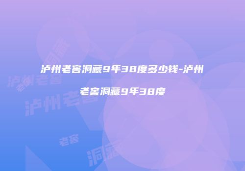 泸州老窖洞藏9年38度多少钱-泸州老窖洞藏9年38度