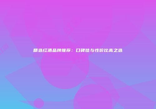 精选红酒品牌推荐：口碑佳与性价比高之选