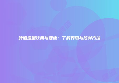 啤酒适量饮用与健康：了解界限与控制方法