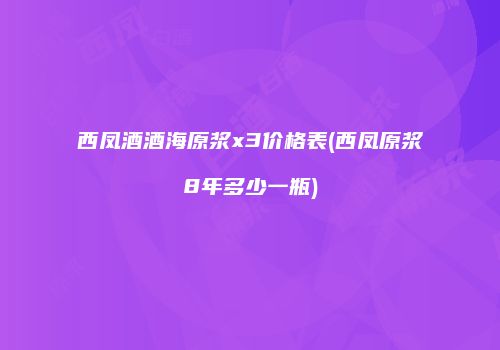 西凤酒酒海原浆x3价格表(西凤原浆8年多少一瓶)