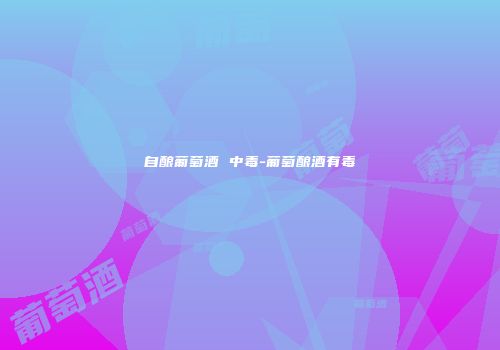 自酿葡萄酒 中毒-葡萄酿酒有毒