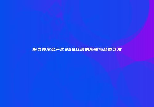 探寻波尔多产区359红酒的历史与品鉴艺术