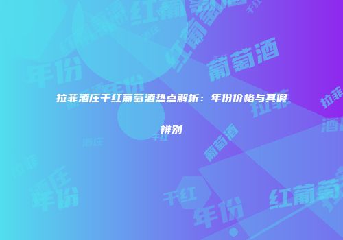 拉菲酒庄干红葡萄酒热点解析：年份价格与真假辨别