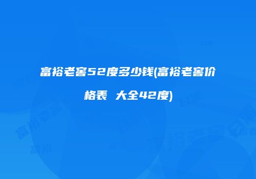 富裕老窖52度多少钱(富裕老窖价格表 大全42度)