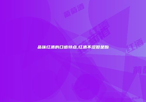 品味红酒的口感特点,红酒不涩但是酸