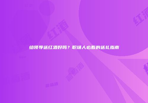 给领导送红酒好吗？职场人必看的送礼指南