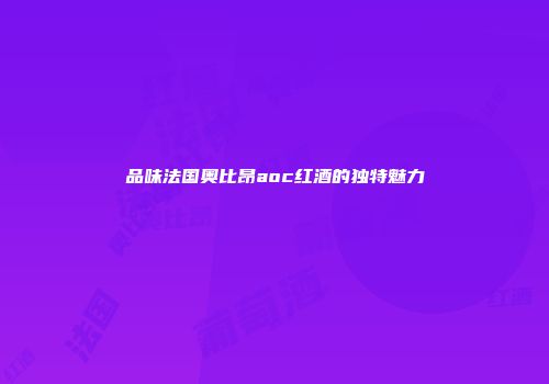品味法国奥比昂aoc红酒的独特魅力
