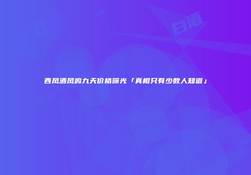 西凤酒凤鸣九天价格曝光「真相只有少数人知道」