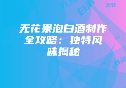 无花果泡白酒制作全攻略：独特风味揭秘